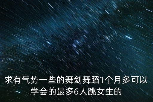 求有气势一些的舞剑舞蹈1个月多可以学会的最多6人跳女生的