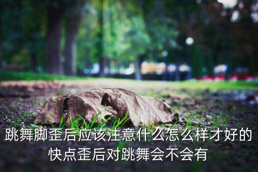 跳舞脚歪后应该注意什么怎么样才好的快点歪后对跳舞会不会有