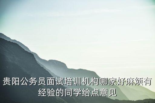 贵阳面试培训机构哪个好，贵阳公务员面试培训机构哪家好麻烦有经验的同学给点意见