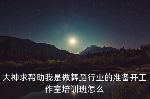 舞蹈培训行业市场分析，大神求帮助我是做舞蹈行业的准备开工作室培训班怎么