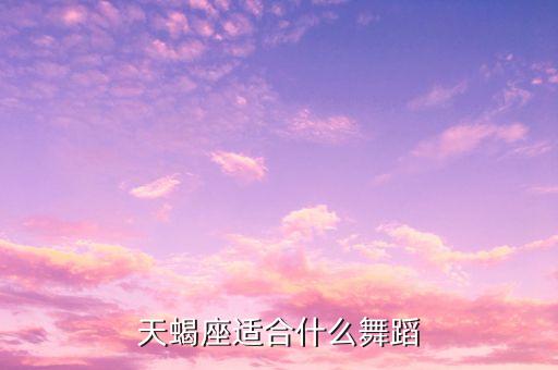 哪个星座舞蹈，天蝎座适合什么舞蹈