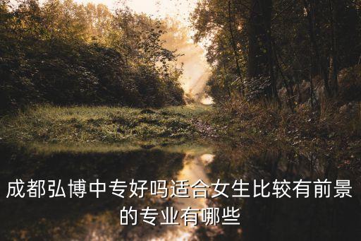 成都弘博中专好吗适合女生比较有前景的专业有哪些