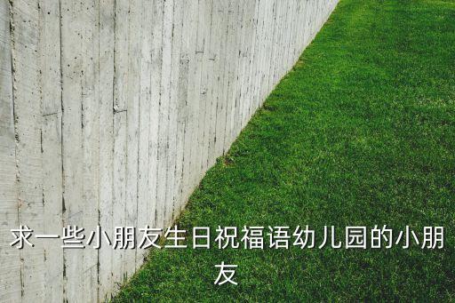 幼儿园生日祝福语，求一些小朋友生日祝福语幼儿园的小朋友