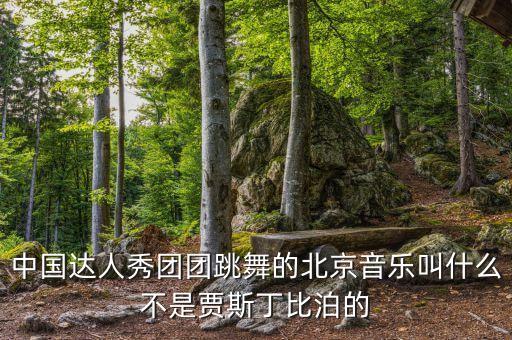 中国达人秀团团跳舞的北京音乐叫什么不是贾斯丁比泊的