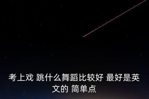 考上戏 跳什么舞蹈比较好 最好是英文的 简单点