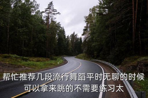 帮忙推荐几段流行舞蹈平时无聊的时候可以拿来跳的不需要练习太
