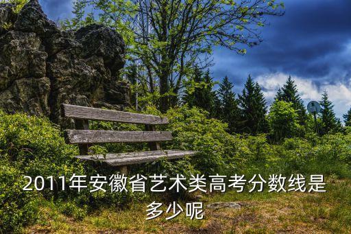 安徽省舞蹈艺考分数线是多少，2011年安徽省艺术类高考分数线是多少呢