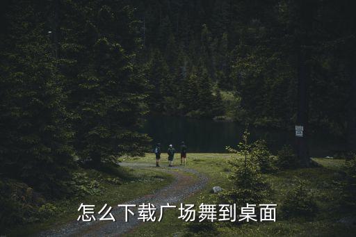 怎么下载广场舞到桌面