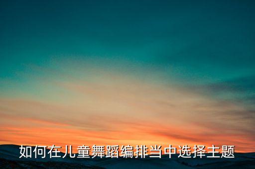 舞蹈创编有哪些主题，有没有什么儿童舞蹈创编的主题推荐急大神帮帮忙