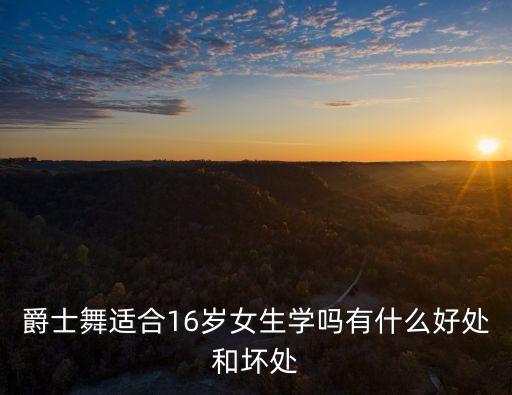 女生学爵士舞怎么样，爵士舞适合16岁女生学吗有什么好处和坏处