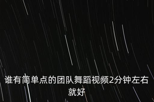谁有简单点的团队舞蹈视频2分钟左右就好