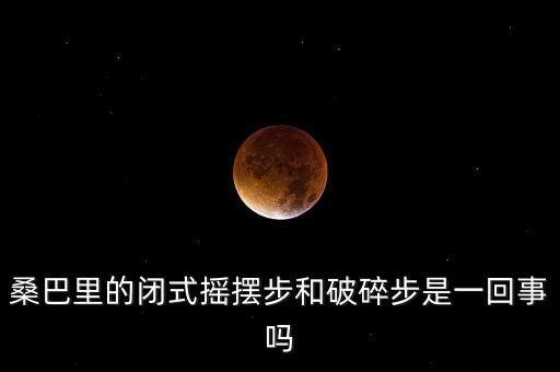 桑巴里的闭式摇摆步和破碎步是一回事吗