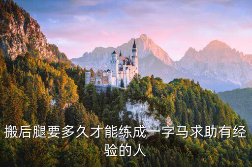 搬腿多久可以练好，搬后腿要多久才能练成一字马求助有经验的人