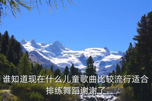谁知道现在什么儿童歌曲比较流行适合排练舞蹈谢谢了