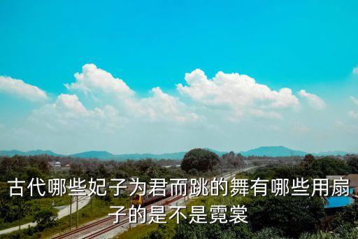最火十大古风舞蹈扇子舞，古代哪些妃子为君而跳的舞有哪些用扇子的是不是霓裳