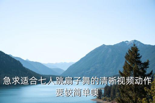 扇子舞视频大全简单的扇子舞，急求适合七人跳扇子舞的清晰视频动作要较简单噢