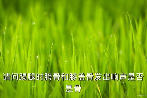 踢腿时膝盖响是怎么回事，请问踢腿时胯骨和膝盖骨发出响声是否是骨