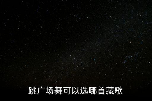 跳广场舞可以选哪首藏歌