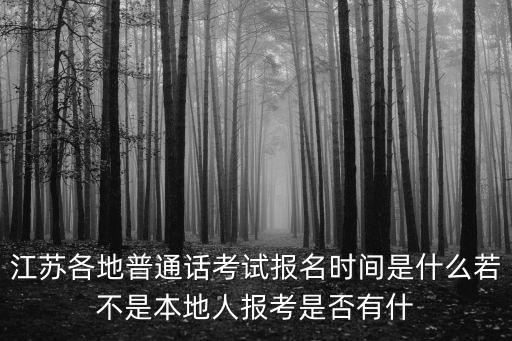 江苏各地普通话考试报名时间是什么若不是本地人报考是否有什