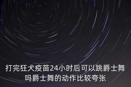 打完狂犬疫苗24小时后可以跳爵士舞吗爵士舞的动作比较夸张