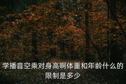 学播音空乘对身高啊体重和年龄什么的限制是多少