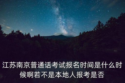 江苏南京普通话考试报名时间是什么时候啊若不是本地人报考是否
