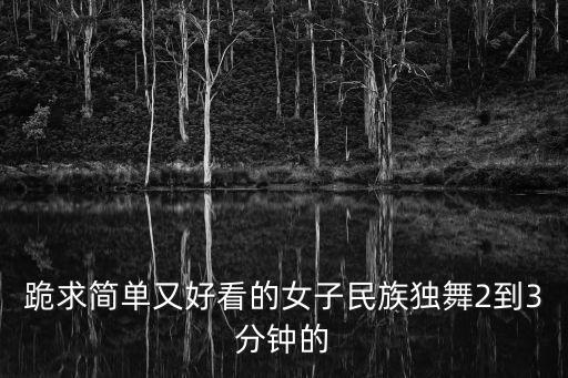 女生简单舞蹈视频，跪求简单又好看的女子民族独舞2到3分钟的