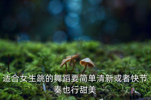 什么简单可爱的舞蹈，适合女生跳的舞蹈要简单清新或者快节奏也行甜美