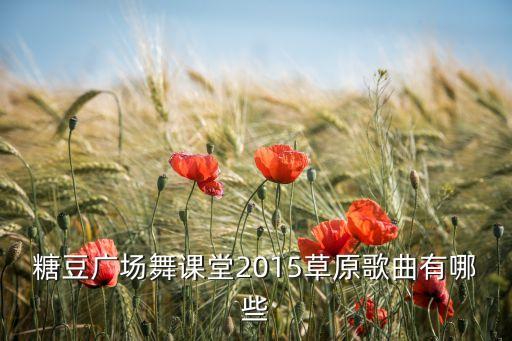 糖豆广场舞课堂2015草原歌曲有哪些