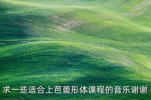 形体舞蹈用什么歌曲最好，形体礼仪操适合配什么样的音乐