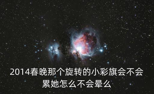 2014春晚那个旋转的小彩旗会不会累她怎么不会晕么