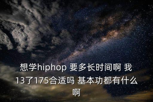 想学hiphop 要多长时间啊 我13了175合适吗 基本功都有什么啊