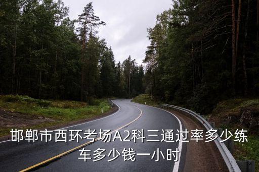 邯郸西环考场科三太黑，邯郸市西环考场A2科三通过率多少练车多少钱一小时