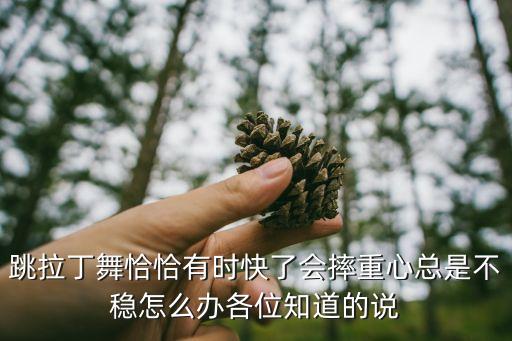 跳拉丁舞恰恰有时快了会摔重心总是不稳怎么办各位知道的说