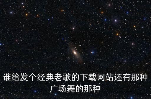 谁给发个经典老歌的下载网站还有那种广场舞的那种