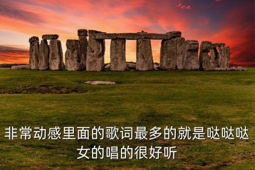 非常动感里面的歌词最多的就是哒哒哒女的唱的很好听