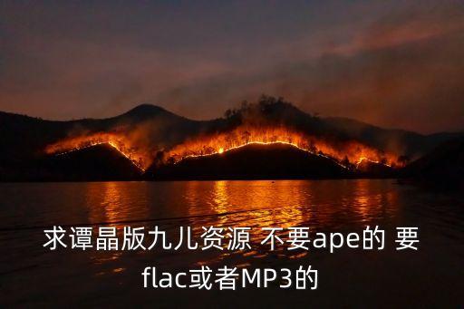 九儿伦巴舞曲哪里下载，求谭晶版九儿资源 不要ape的 要flac或者MP3的