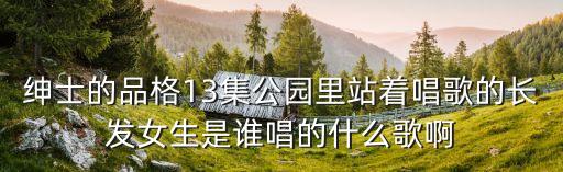 绅士的品格13集公园里站着唱歌的长发女生是谁唱的什么歌啊