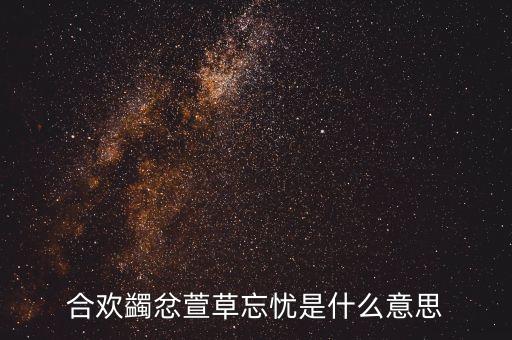 合欢蠲忿萱草忘忧是什么意思