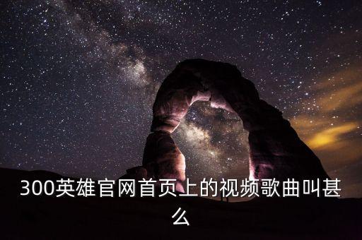 300英雄官网首页上的视频歌曲叫甚么