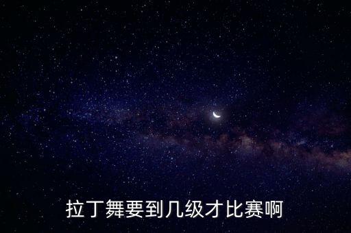 拉丁舞要到几级才比赛啊