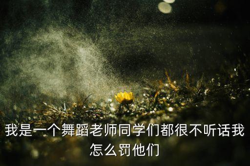我是一个舞蹈老师同学们都很不听话我怎么罚他们