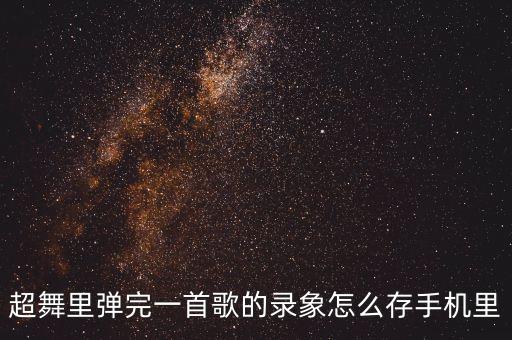 超舞里弹完一首歌的录象怎么存手机里