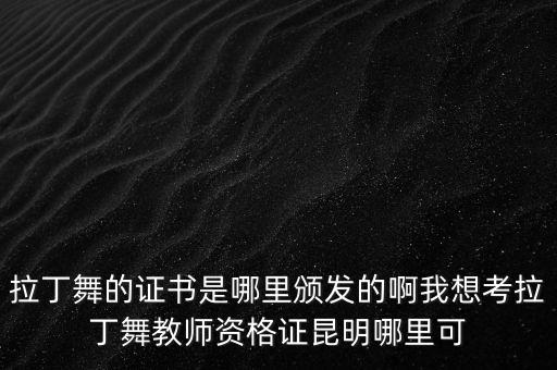 拉丁舞的证书是哪里颁发的啊我想考拉丁舞教师资格证昆明哪里可