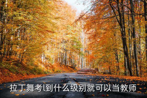 舞蹈考到几级可以当老师，中国舞要多少级才能当老师