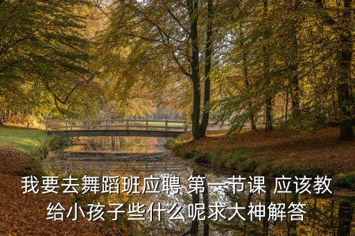 我要去舞蹈班应聘 第一节课 应该教给小孩子些什么呢求大神解答