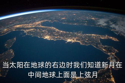 当太阳在地球的右边时我们知道新月在中间地球上面是上弦月