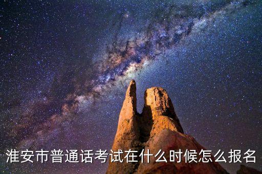 淮安普通话报名2023下半年，淮安市每年普通话等级考试报名的时间是哪几个月份
