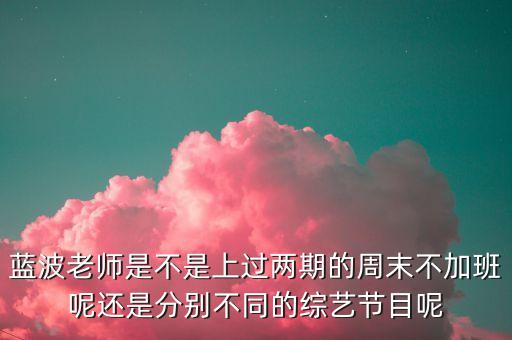 蓝波老师是不是上过两期的周末不加班呢还是分别不同的综艺节目呢