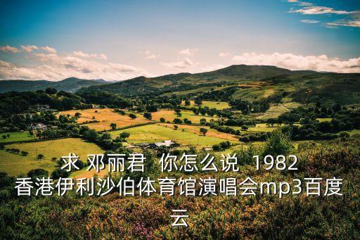 求 邓丽君  你怎么说  1982香港伊利沙伯体育馆演唱会mp3百度云